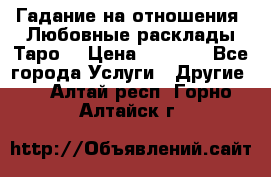 Гадание на отношения. Любовные расклады Таро. › Цена ­ 1 000 - Все города Услуги » Другие   . Алтай респ.,Горно-Алтайск г.